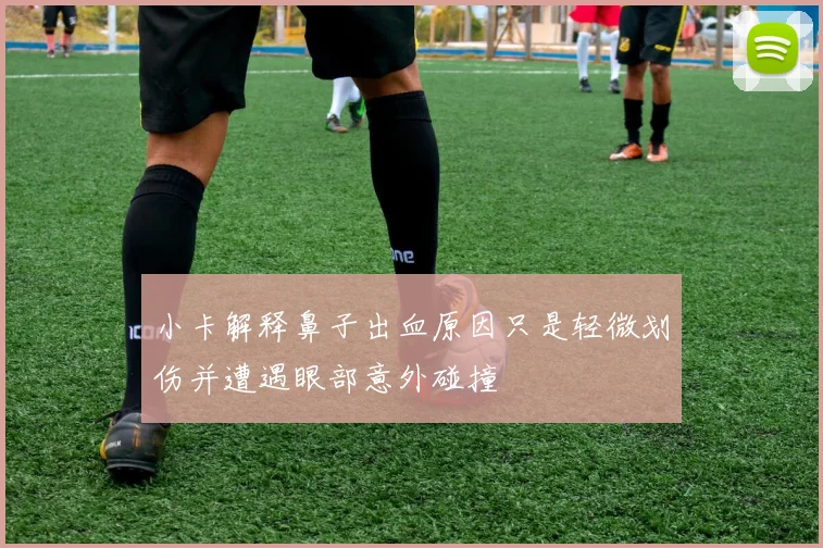 小卡解释鼻子出血原因只是轻微划伤并遭遇眼部意外碰撞