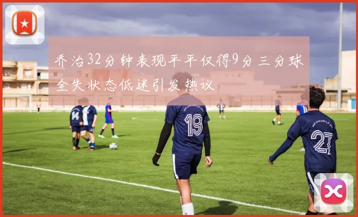 乔治32分钟表现平平仅得9分三分球全失状态低迷引发热议