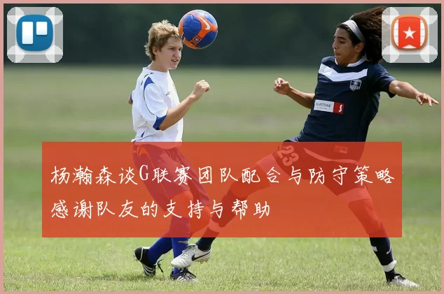 杨瀚森谈G联赛团队配合与防守策略感谢队友的支持与帮助