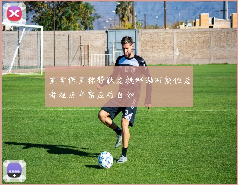 里奇保罗称赞狄龙挑衅勒布朗但后者经历丰富应对自如