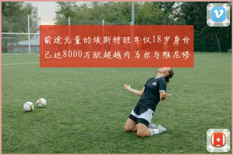 前途无量的埃斯特旺年仅18岁身价已达8000万欧超越内马尔与维尼修斯