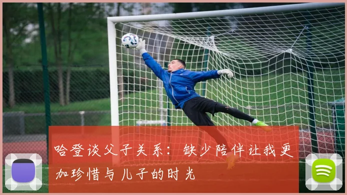 哈登谈父子关系：缺少陪伴让我更加珍惜与儿子的时光