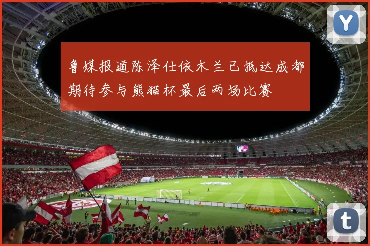鲁媒报道陈泽仕依木兰已抵达成都期待参与熊猫杯最后两场比赛