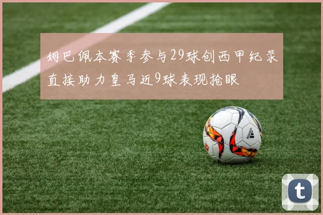 姆巴佩本赛季参与29球创西甲纪录直接助力皇马近9球表现抢眼