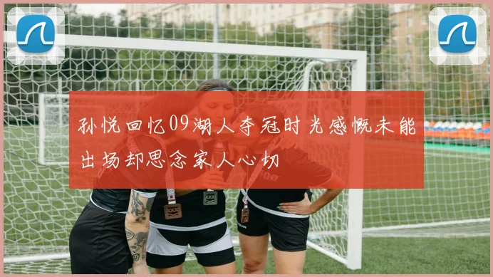 孙悦回忆09湖人夺冠时光感慨未能出场却思念家人心切