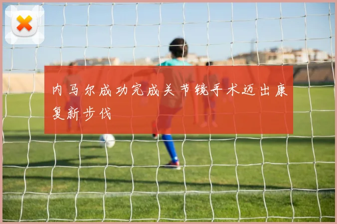 内马尔成功完成关节镜手术迈出康复新步伐