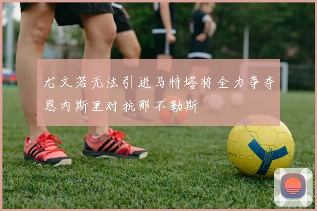 尤文若无法引进马特塔将全力争夺恩内斯里对抗那不勒斯