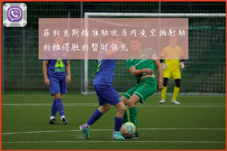 菲利克斯精准助攻马内凌空抽射助利雅得胜利暂时领先