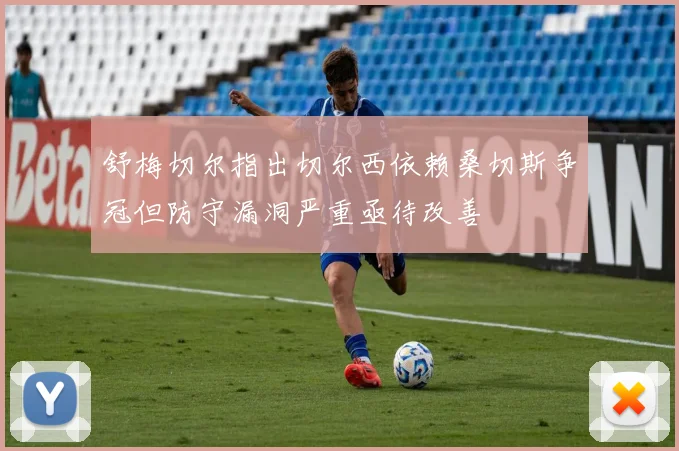 舒梅切尔指出切尔西依赖桑切斯争冠但防守漏洞严重亟待改善