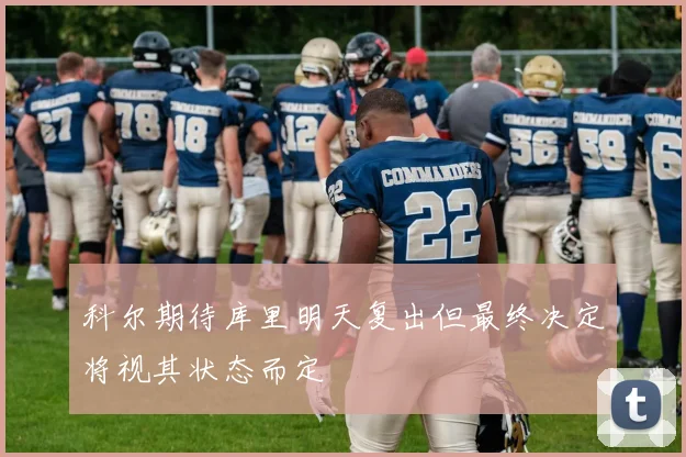 科尔期待库里明天复出但最终决定将视其状态而定