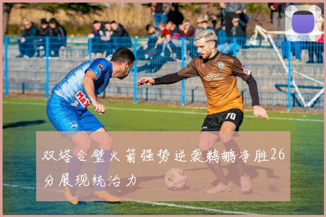 双塔合璧火箭强势逆袭鹈鹕净胜26分展现统治力