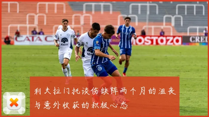利夫拉门托谈伤缺阵两个月的沮丧与意外收获的积极心态