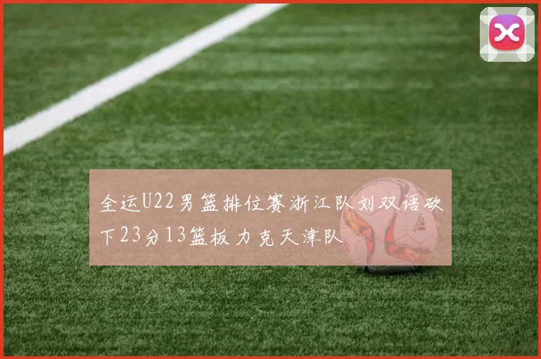 全运U22男篮排位赛浙江队刘双语砍下23分13篮板力克天津队