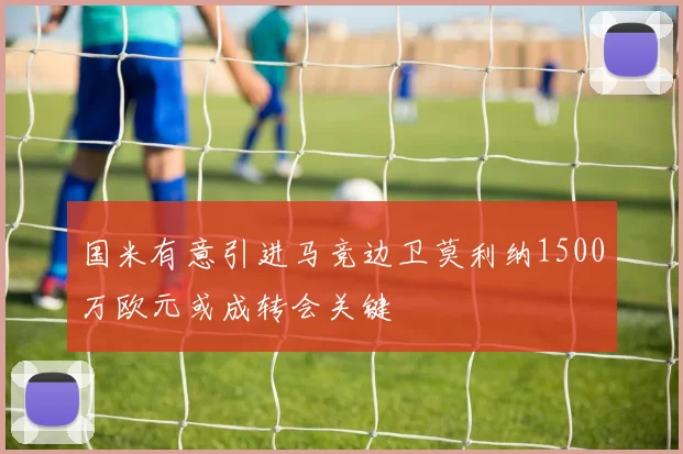 国米有意引进马竞边卫莫利纳1500万欧元或成转会关键
