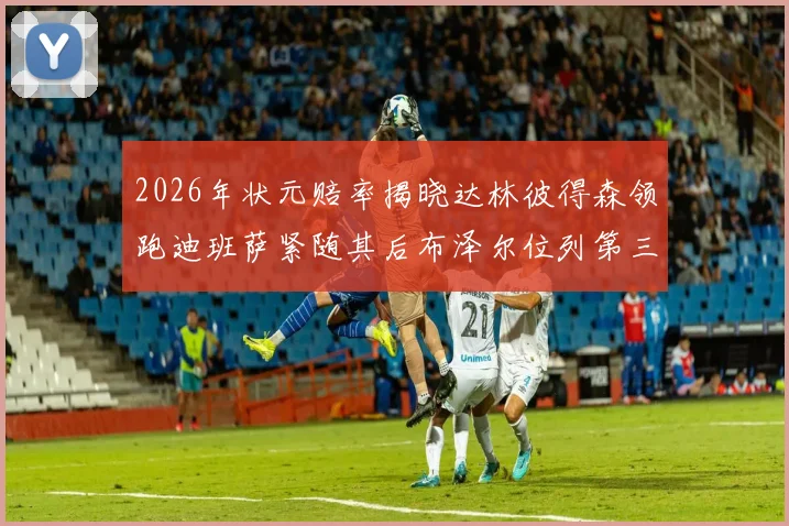 2026年状元赔率揭晓达林彼得森领跑迪班萨紧随其后布泽尔位列第三
