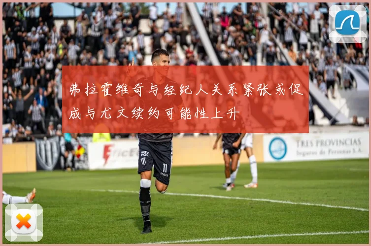 弗拉霍维奇与经纪人关系紧张或促成与尤文续约可能性上升