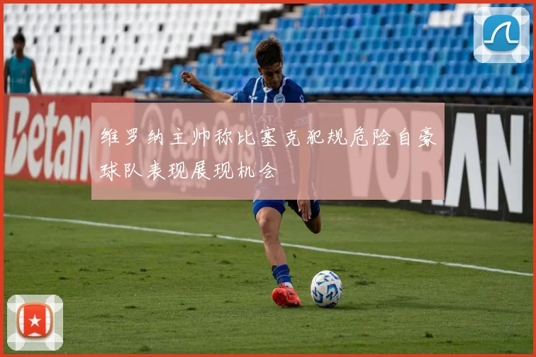 维罗纳主帅称比塞克犯规危险自豪球队表现展现机会
