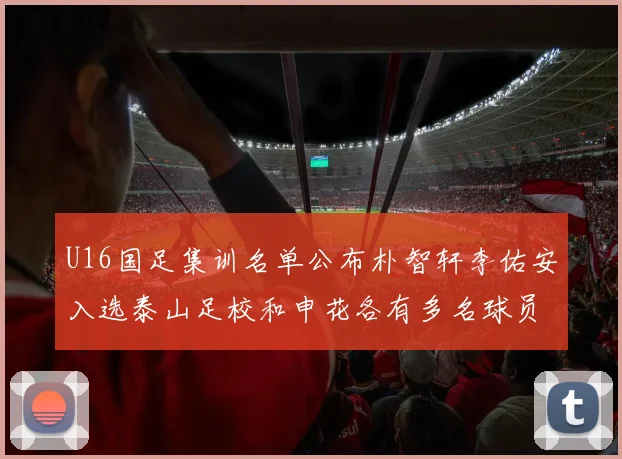 U16国足集训名单公布朴智轩李佑安入选泰山足校和申花各有多名球员参与