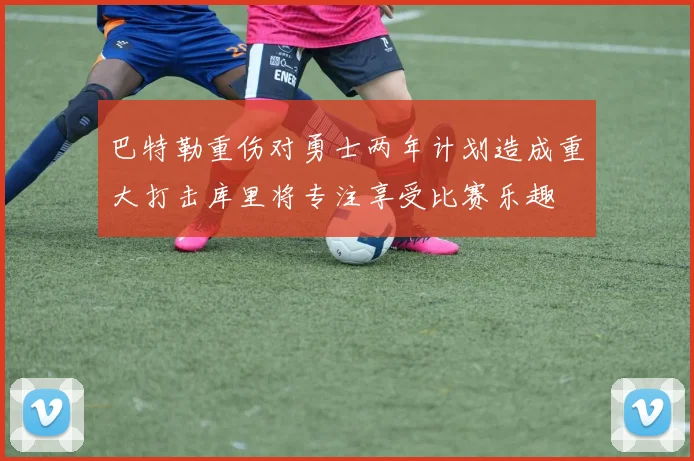 巴特勒重伤对勇士两年计划造成重大打击库里将专注享受比赛乐趣