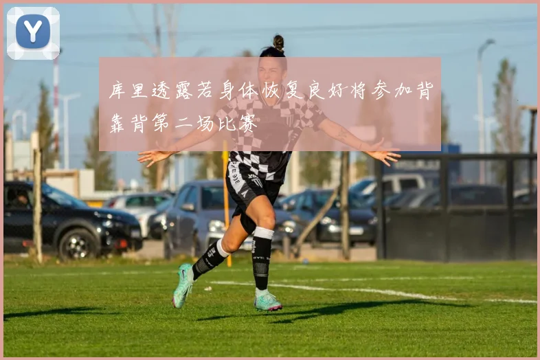 库里透露若身体恢复良好将参加背靠背第二场比赛