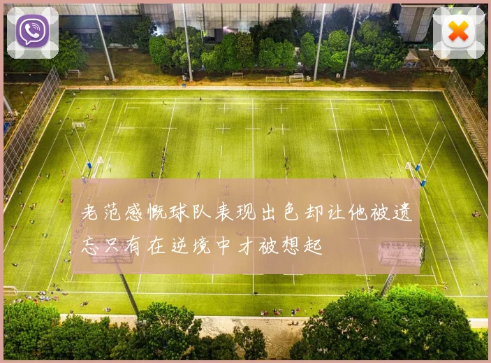 老范感慨球队表现出色却让他被遗忘只有在逆境中才被想起