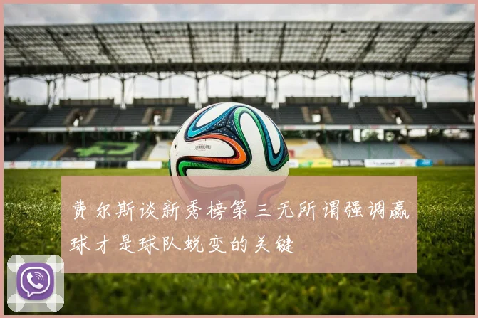 费尔斯谈新秀榜第三无所谓强调赢球才是球队蜕变的关键