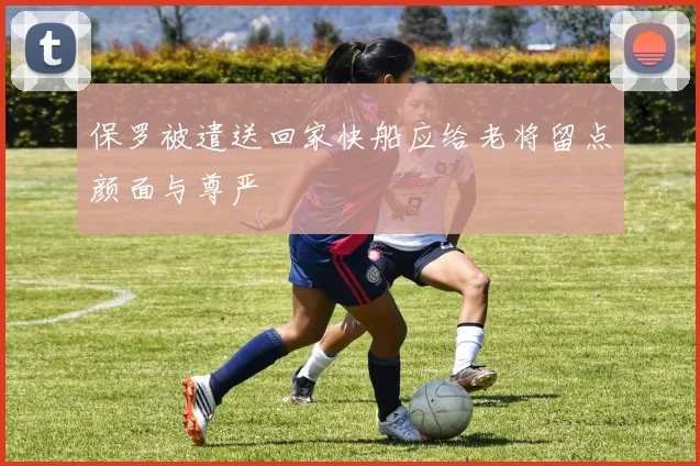 保罗被遣送回家快船应给老将留点颜面与尊严