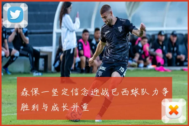 森保一坚定信念迎战巴西球队力争胜利与成长并重