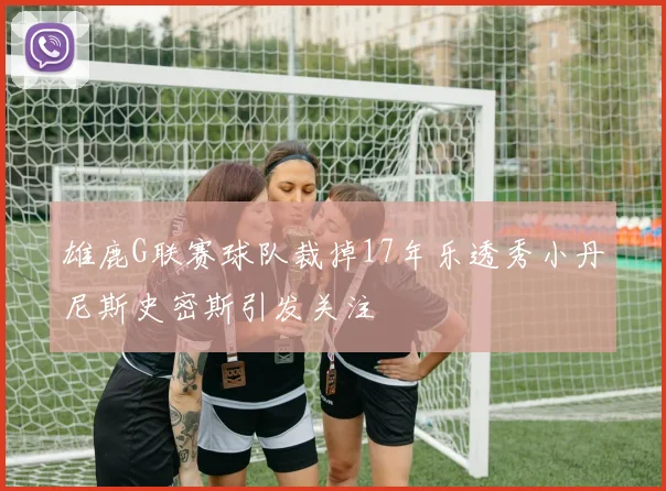 雄鹿G联赛球队裁掉17年乐透秀小丹尼斯史密斯引发关注