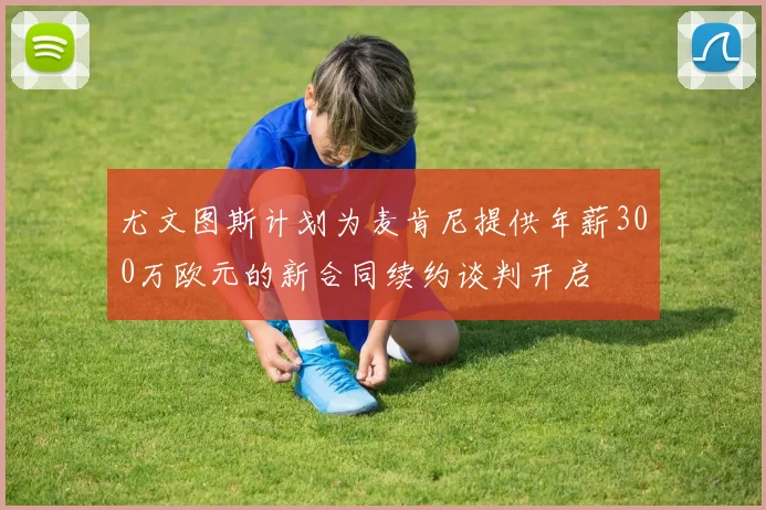 尤文图斯计划为麦肯尼提供年薪300万欧元的新合同续约谈判开启