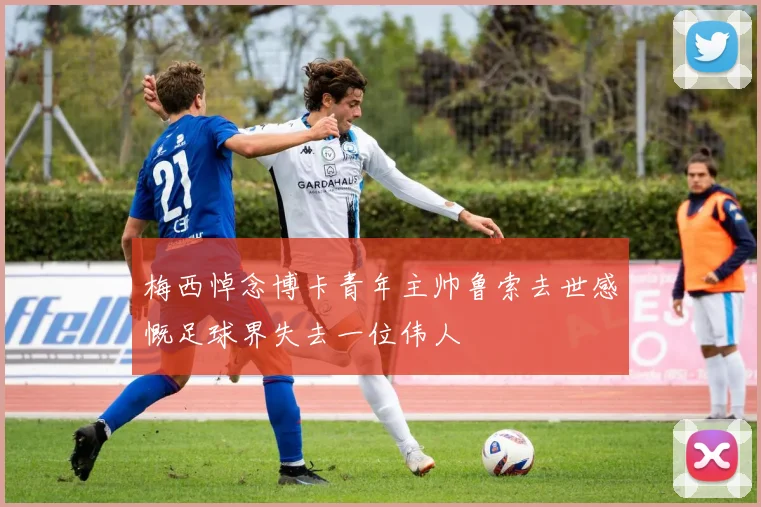 梅西悼念博卡青年主帅鲁索去世感慨足球界失去一位伟人