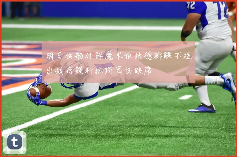 明日快船对阵魔术伦纳德脚踝不适出战存疑科林斯因伤缺席