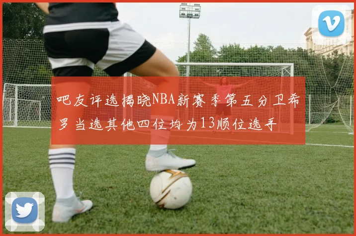 吧友评选揭晓NBA新赛季第五分卫希罗当选其他四位均为13顺位选手