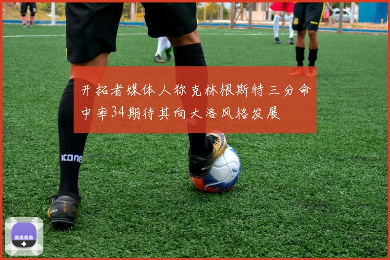 开拓者媒体人称克林根斯特三分命中率34期待其向大洛风格发展