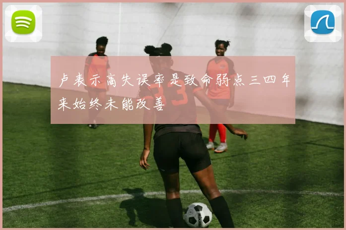 卢表示高失误率是致命弱点三四年来始终未能改善