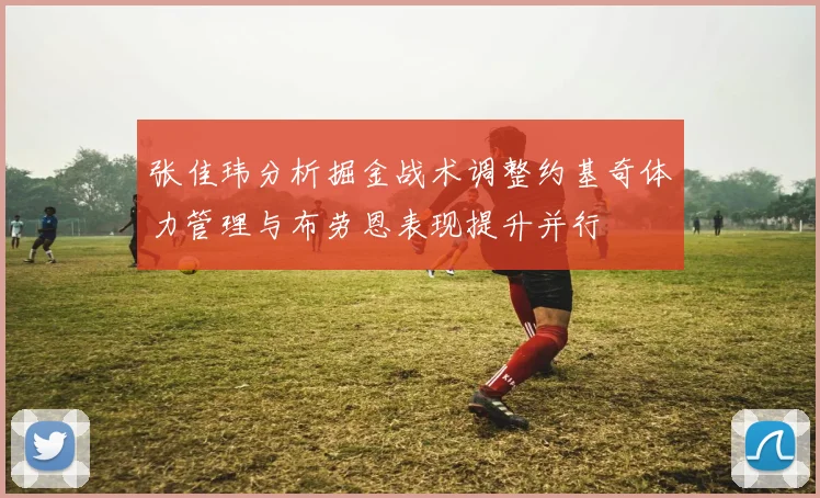 张佳玮分析掘金战术调整约基奇体力管理与布劳恩表现提升并行